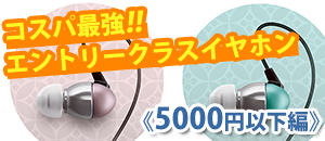 《価格別》専門店おすすめ！コスパ最強!!エントリークラスイヤホン【5000円以下編】