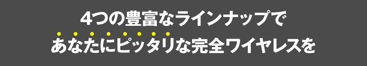 4つの豊富なラインナップであなたにピッタリな完全ワイヤレスを