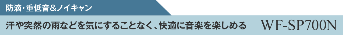 防滴・重低音&ノイキャン 汗や突然の雨などを気にすることなく、快適に音楽を楽しめる：WF-SP700N