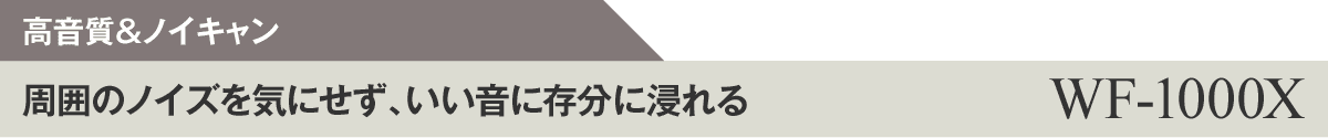 高音質&ノイキャン 周囲のノイズを気にせず、いい音に存分に浸れる WF-1000X